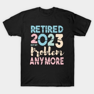 Retired 2023 Not My Problem Anymore Funny Retirement T-Shirt